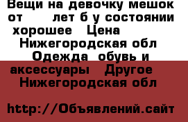 Вещи на девочку мешок от 0-2.5лет,б/у состоянии хорошее › Цена ­ 6 000 - Нижегородская обл. Одежда, обувь и аксессуары » Другое   . Нижегородская обл.